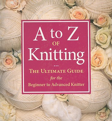 A to Z of Knitting: The Ultimate Guide for the Beginner to Advanced Knitter