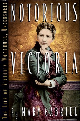 Notorious Victoria: The Life of Victoria Woodhull, Uncensored
