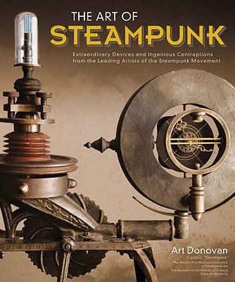 Art of Steampunk, The: Extraordinary Devices and Ingenious Contraptions from the Leading Artists of the Steampunk Movement