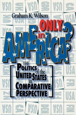 Only in America: The Politics of the United States in Comparative Perspective (American Politics Series)