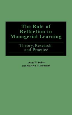 The Role of Reflection in Managerial Learning: Theory, Research, and Practice