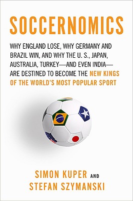 Soccernomics: Why England Loses, Why Germany and Brazil Win, and Why the U.S., Japan, Australia, Turkey--and Even Iraq--Are Destined to Become the Kings of the World's Most Popular Sport
