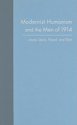 Modernist Humanism and the Men of 1914: Joyce, Lewis, Pound, and Eliot
