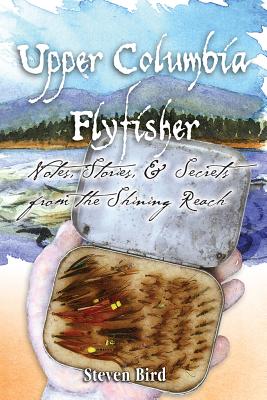 Upper Columbia Flyfisher; Notes, Stories & Secrets from the Shining Reach