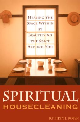 Spiritual Housecleaning: Healing the Space Within by Beautifying the Space Around You