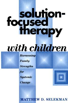 Solution-Focused Therapy with Children: Harnessing Family Strengths for Systemic Change