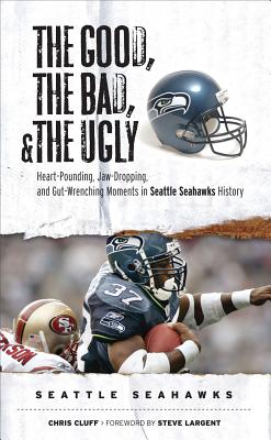The Good, the Bad, and the Ugly Seattle Seahawks: Heart-Pounding, Jaw-Dropping, and Gut-Wrenching Moments from Seattle Seahawk History (Good, the Bad, & the Ugly)