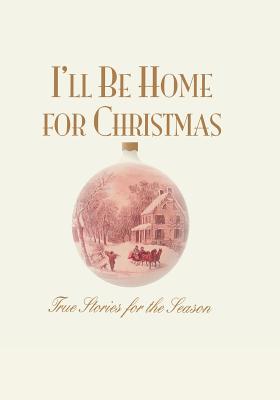 I'll Be Home for Christmas: True Stories for the Season