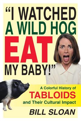 I Watched a Wild Hog Eat My Baby A Colorful History of Tabloids and Their Cultural Impact