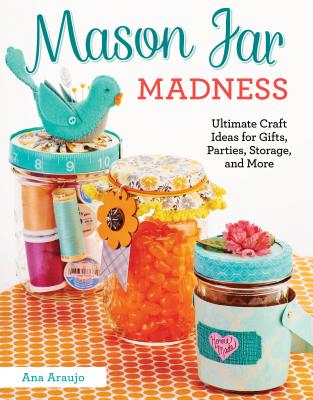 Mason Jar Madness: Ultimate Craft Ideas for Gifts, Parties, Storage, and More (Design Originals)