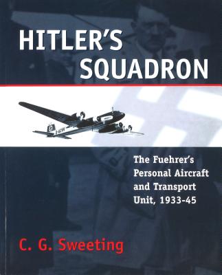 Hitler's Squadron: The Fuehrer's Personal Aircraft and Transport Unit, 1933 - 1945.