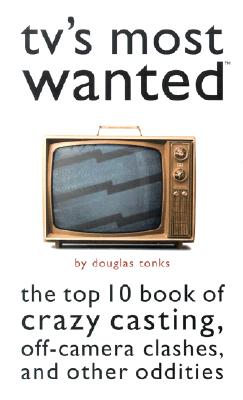 TV's Most Wanted: The Top 10 Book of Crazy Casting, Off-Camera Clashes, and Other Oddities