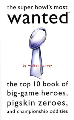 Super Bowl's Most Wanted : The Top 10 Book of Big-Game Heroes, Pigskin Zeroes, and Championship Oddities