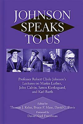 Johnson Speaks To Us: Professor Robert Clyde Johnson's Lectures on Martin Luther, John Calvin, Karl Barth and Seren Kierkhaard