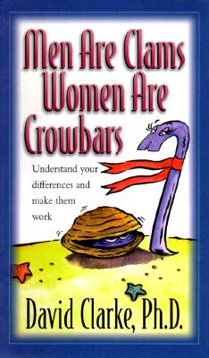 Men Are Clams, Women Are Crowbars: Understanding Your Differences and Make Them Work