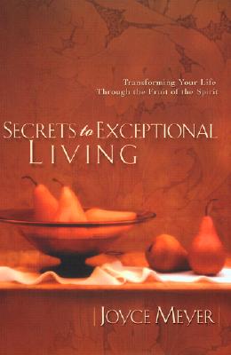 Secrets to Exceptional Living Transforming Your Life Through the Fruit of the Spirit