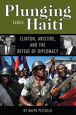 Plunging into Haiti: Clinton, Aristide, and the Defeat of Diplomacy (Adst-Dacor Diplomats and Diplomacy Book)