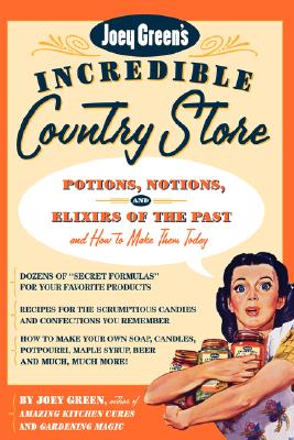 Joey Green's Incredible Country Store: Potions, Notions, and Elixirs of the Past--And How to Make Them Today