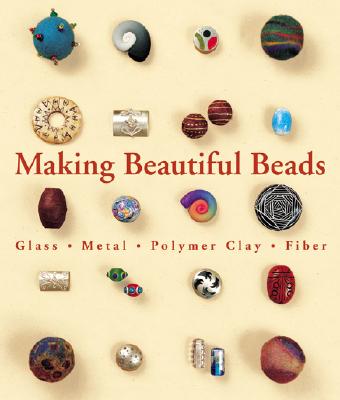 MAKING BEAUTIFUL BEADS: GLASS, METAL, POLYMER CLAY, FIBER