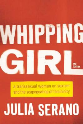 Whipping Girl: A Transsexual Woman on Sexism and the Scapegoating of Femininity
