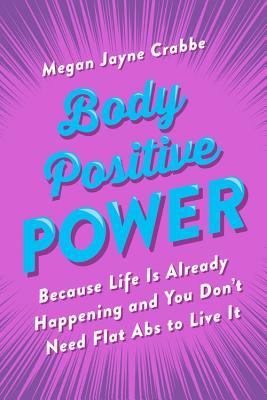 Image for Body Positive Power: Because Life Is Already Happening and You Don't Need Flat Abs to Live It