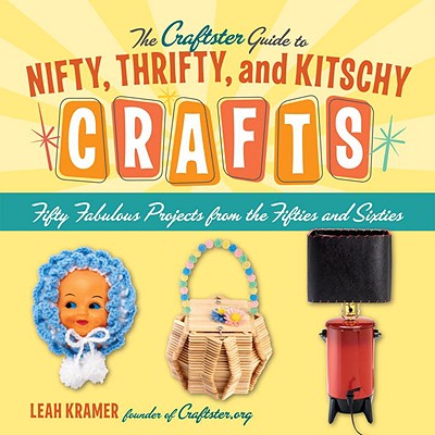 The Craftster Guide To Nifty, Thrifty, And Kitschy Crafts: Fifty Fabulous Projects From The Fifties And Sixties