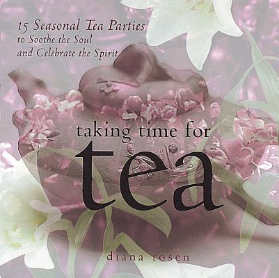 Taking Time for Tea: 15 Seasonal Tea Parties to Soothe the Soul and Celebrate the Spirit