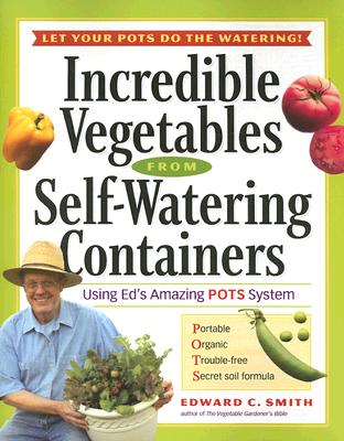 Incredible Vegetables from Self-Watering Containers: Using Ed's Amazing POTS System, Smith, Edward C. Incredible Vegetables from Self-Watering Containers: Using Ed's Amazing POTS System, Smith, Edward C.