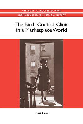 The Birth Control Clinic in a Marketplace World (Rochester Studies in Medical History) [Paperback] Holz, Rose