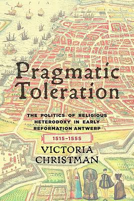 Pragmatic Toleration: The Poltics of Religious Heterodoxy in Early Reformation Antwerp 1515-1555