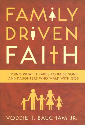 Family Driven Faith Doing What It Takes to Raise Sons and Daughters Who Walk with God