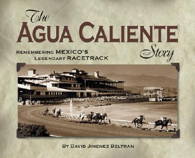 Image for THE AGUA CALIENTE STORY: REMEMBERING MEXICO'S LEGENDARY RACETRACK THE AGUA CALIENTE STORY: REMEMBERING MEXICO'S LEGENDARY RACETRACK