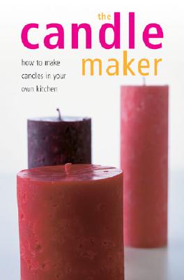 The Candle Maker: How to Make Candles in Your Own Kitchen