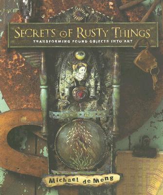 Image for Secrets of Rusty Things: Transforming Found Objects into Art