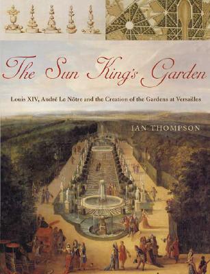 Sun King's Garden: Louis XIV, Andre Le Notre and the Creation of the Gardens of Versailles