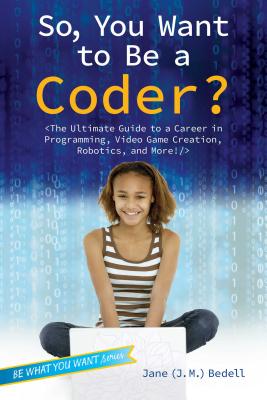 So, You Want to Be a Coder: The Ultimate Guide to a Career in Programming, Video Game Creation, Robotics, and More! (Be What You Want)