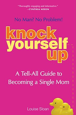Knock Yourself Up: No Man No Problem: A Tell-All Guide to Becoming a Single Mom