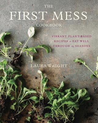 First Mess Cookbook: Vibrant Plant-Based Recipes to Eat Well Through the Seasons