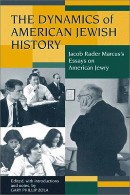 The Dynamics of American Jewish History: Jacob Rader Marcuss Essays on American Jewry (Brandeis Series in American Jewish History, Culture, and Life)