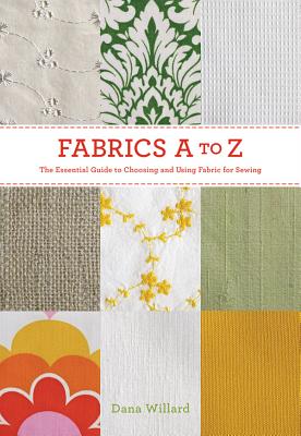Fabrics A to Z: The Essential Guide to Choosing and Using Fabric for Sewing