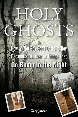 Holy Ghosts: Or How a (Not-So) Good Catholic Boy Became a Believer in Things That Go Bump in the Night
