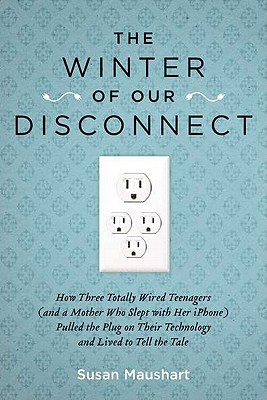 The Winter of Our Disconnect: How Three Totally Wired Teenagers (and a Mother Who Slept with Her iPhone)Pulled the Plug on Their Technology and Lived to Tell the Tale