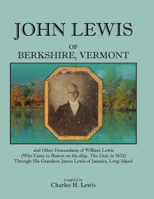 John Lewis of Berkshire, Vermont, And Other Descendants of William Lewis (Who Came to Boston on the Ship “The Lion” in 1632) Through His Grandson James Lewis of Jamaica, Long Island Image for John Lewis of Berkshire, Vermont, And Other Descendants of William Lewis (Who Came to Boston on the Ship “The Lion” in 1632) Through His Grandson James Lewis of Jamaica, Long Island