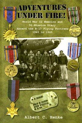 Adventures Under Fire! World War II Memoirs and 50-Mission Diary Aboard the B-17 Flying Fortress 1942 to 1945 [Signed]