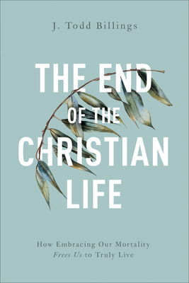 Image for The End of the Christian Life: How Embracing Our Mortality Frees Us to Truly Live