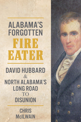 The South's Forgotten Fire-Eater: David Hubbard and North Alabama's Long Road to Disunion