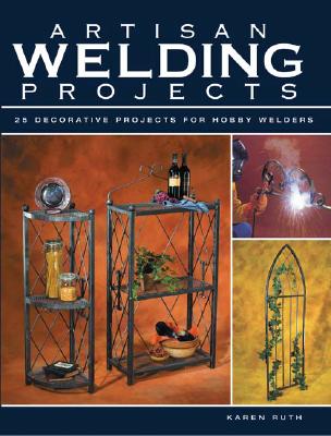Artisan Welding Projects: 25 Decorative Projects for Hobby Welders