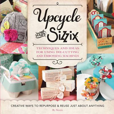 Image for Upcycle with Sizzix: Techniques and Ideas for using Sizzix Die-Cutting and Embossing Machines - Creative Ways to Repurpose and Reuse Just about Anything (A Cut Above)
