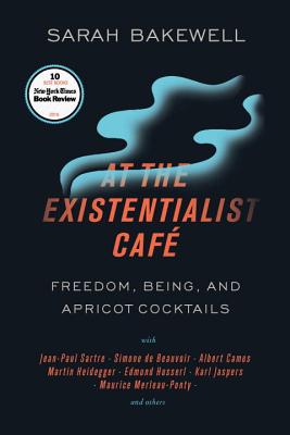 At the Existentialist Cafe: Freedom, Being, and Apricot Cocktails with Jean-Paul Sartre, Simone de Beauvoir, Albert Camus, Martin Heidegger, Maurice Merleau-Pon