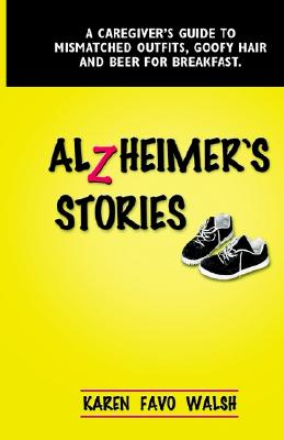 Alzheimer's Stories: A Caregiver's Guide to Mismatched Outfits, Goofy Hair and Beer for Breakfast